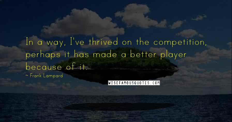 Frank Lampard Quotes: In a way, I've thrived on the competition, perhaps it has made a better player because of it.