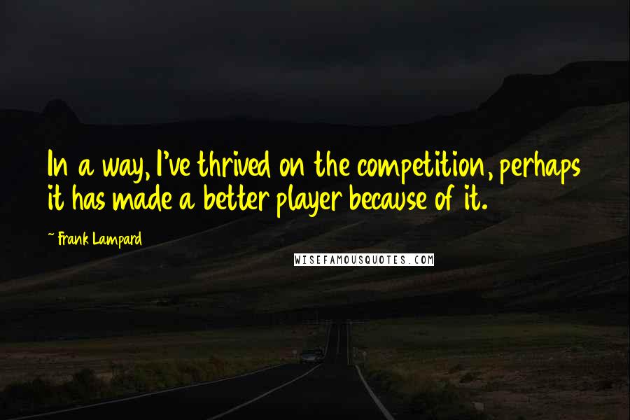 Frank Lampard Quotes: In a way, I've thrived on the competition, perhaps it has made a better player because of it.