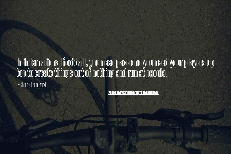 Frank Lampard Quotes: In international football, you need pace and you need your players up top to create things out of nothing and run at people.