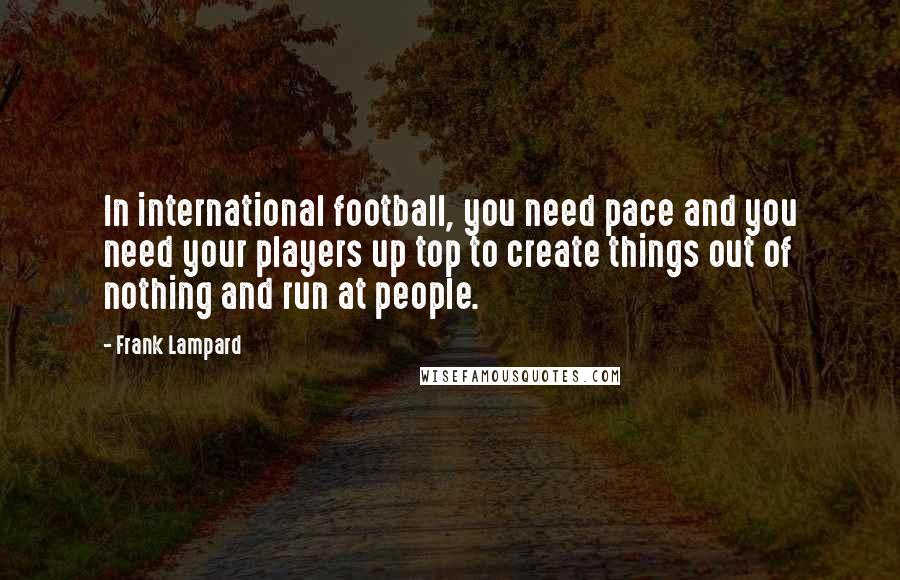 Frank Lampard Quotes: In international football, you need pace and you need your players up top to create things out of nothing and run at people.