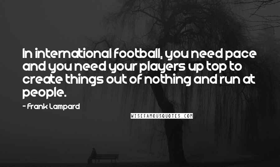 Frank Lampard Quotes: In international football, you need pace and you need your players up top to create things out of nothing and run at people.