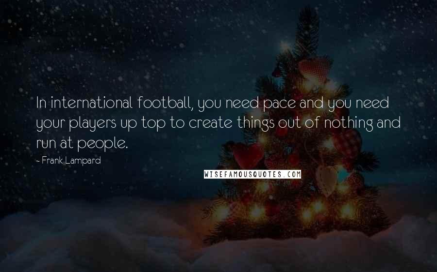 Frank Lampard Quotes: In international football, you need pace and you need your players up top to create things out of nothing and run at people.