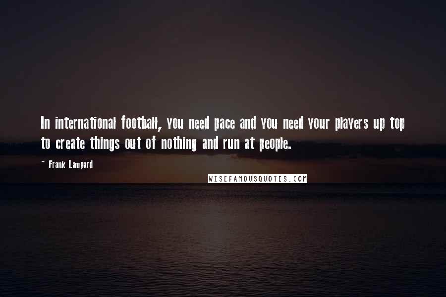 Frank Lampard Quotes: In international football, you need pace and you need your players up top to create things out of nothing and run at people.