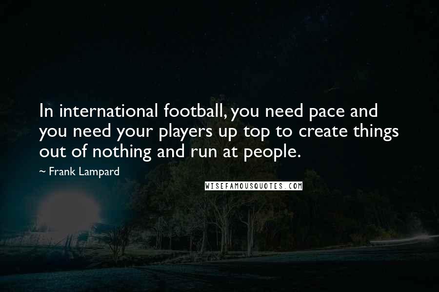 Frank Lampard Quotes: In international football, you need pace and you need your players up top to create things out of nothing and run at people.