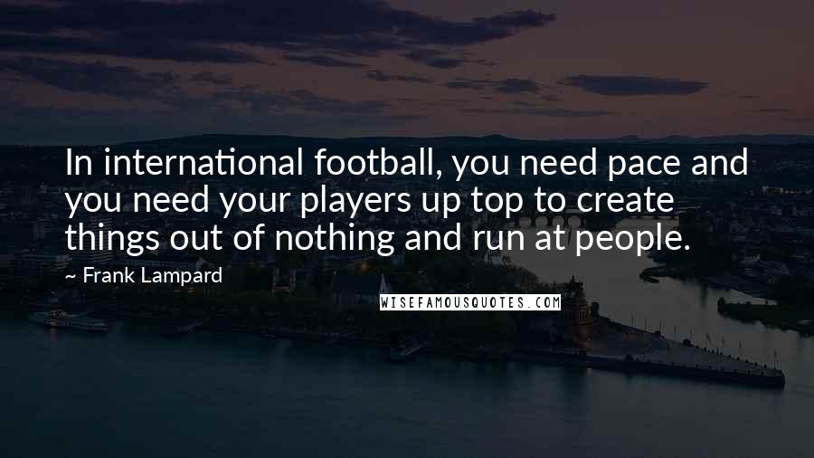 Frank Lampard Quotes: In international football, you need pace and you need your players up top to create things out of nothing and run at people.