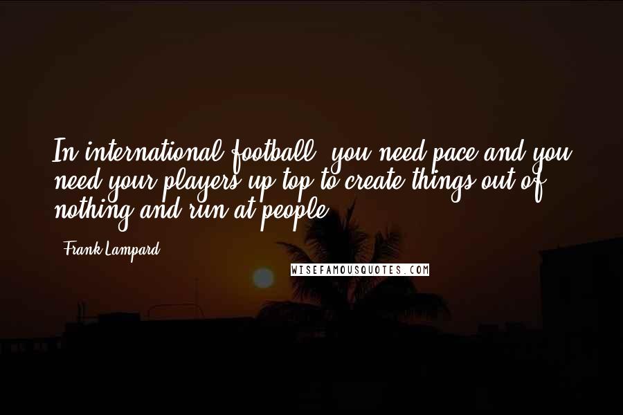 Frank Lampard Quotes: In international football, you need pace and you need your players up top to create things out of nothing and run at people.