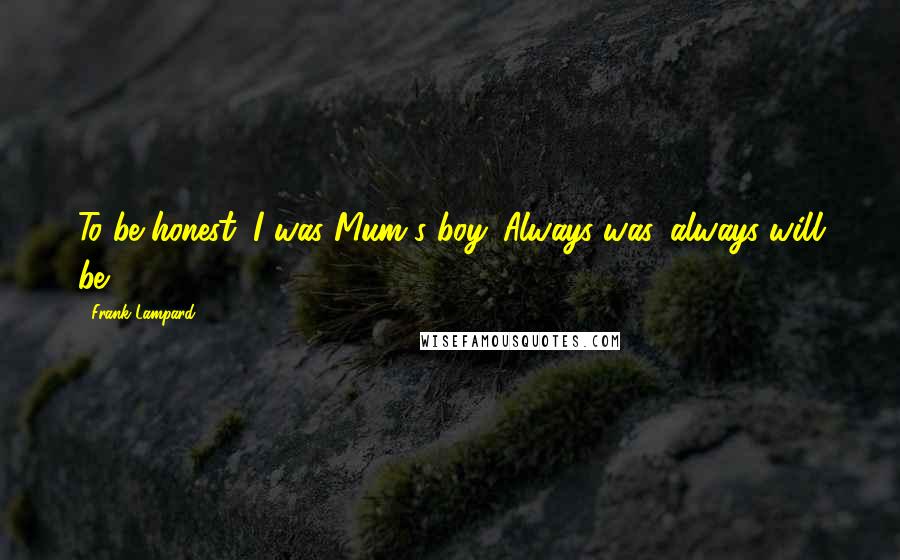 Frank Lampard Quotes: To be honest, I was Mum's boy. Always was, always will be.