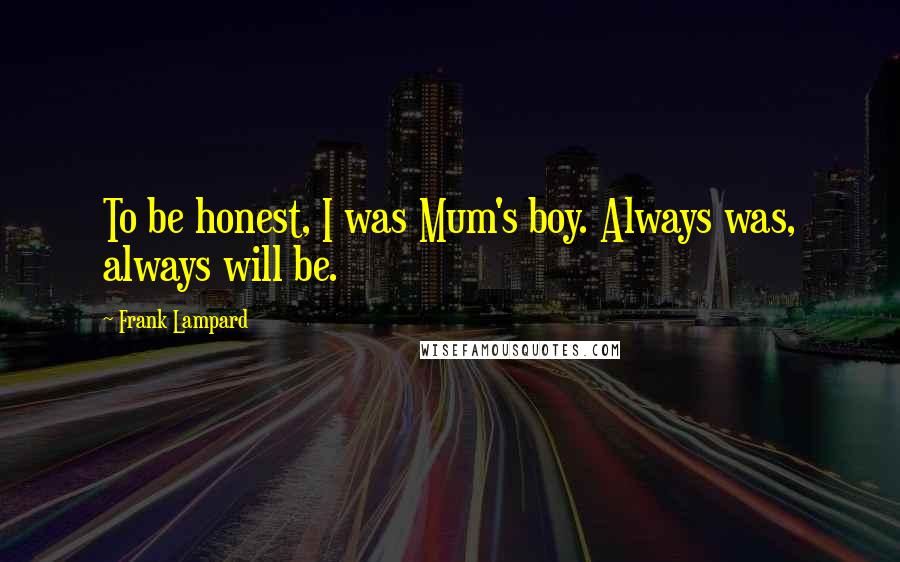 Frank Lampard Quotes: To be honest, I was Mum's boy. Always was, always will be.
