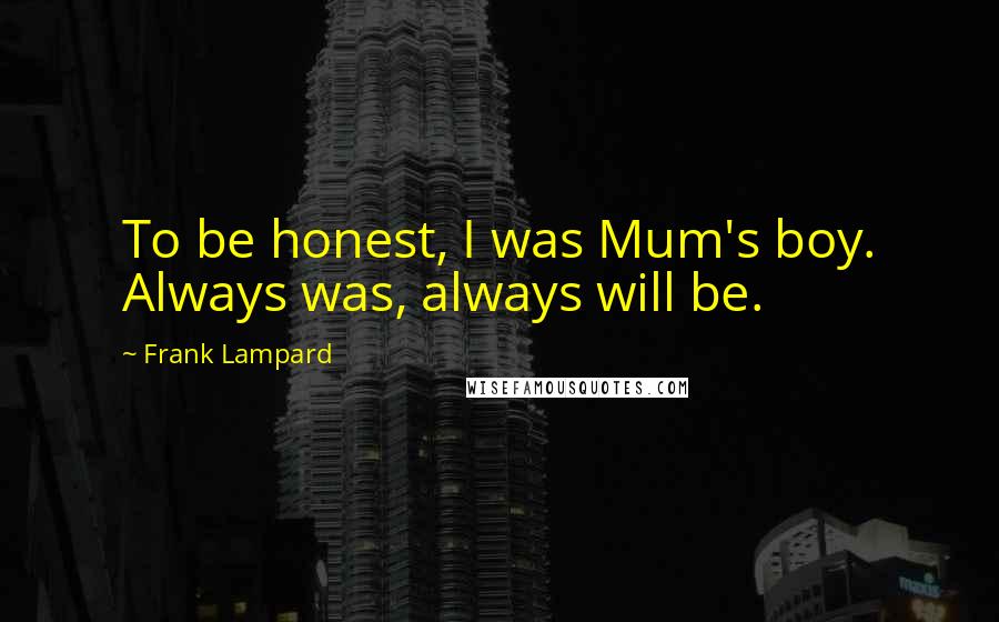 Frank Lampard Quotes: To be honest, I was Mum's boy. Always was, always will be.