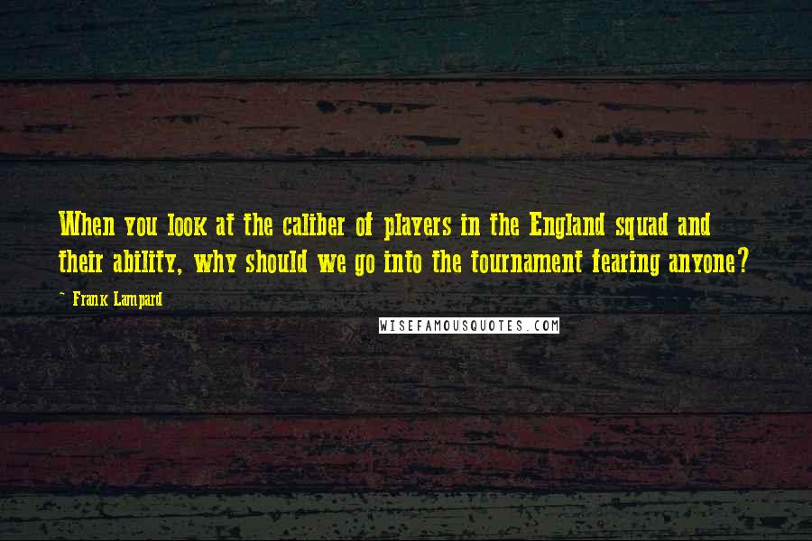 Frank Lampard Quotes: When you look at the caliber of players in the England squad and their ability, why should we go into the tournament fearing anyone?