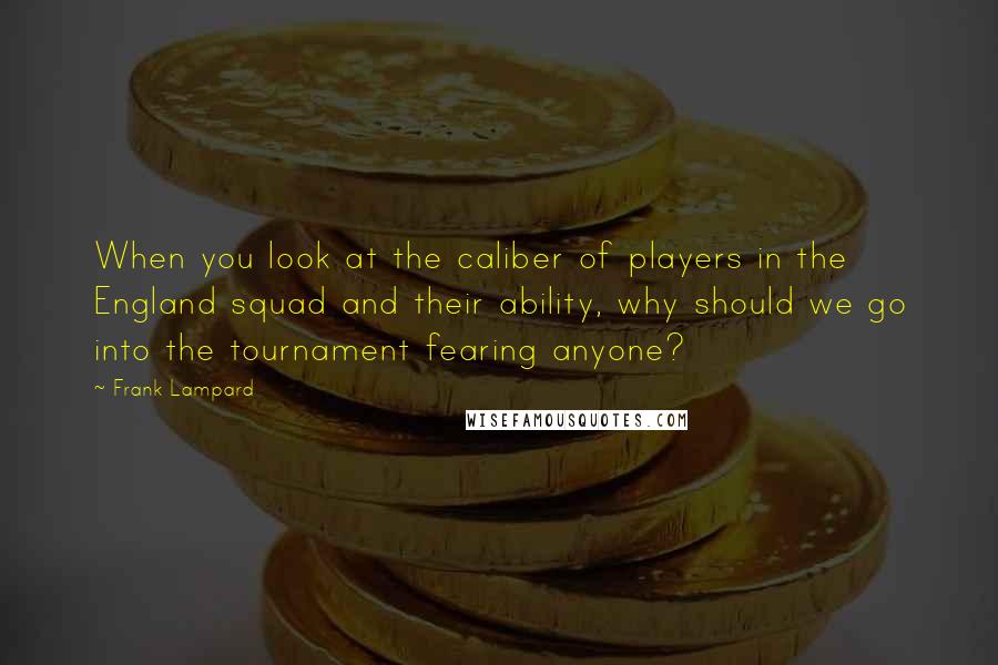 Frank Lampard Quotes: When you look at the caliber of players in the England squad and their ability, why should we go into the tournament fearing anyone?