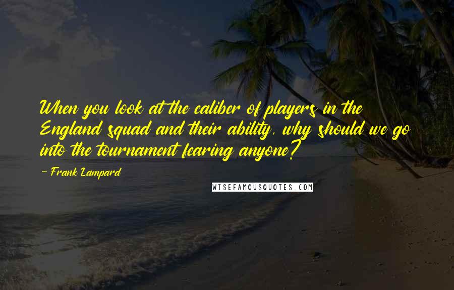 Frank Lampard Quotes: When you look at the caliber of players in the England squad and their ability, why should we go into the tournament fearing anyone?