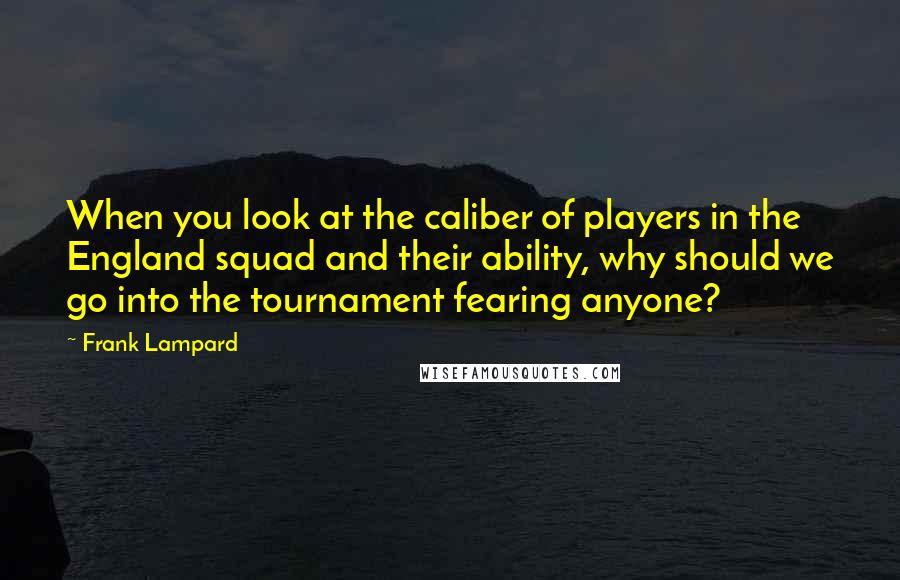 Frank Lampard Quotes: When you look at the caliber of players in the England squad and their ability, why should we go into the tournament fearing anyone?