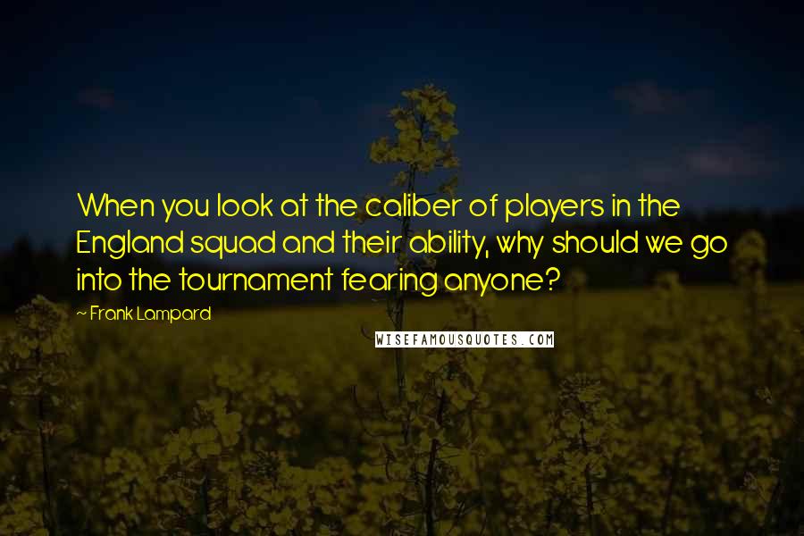 Frank Lampard Quotes: When you look at the caliber of players in the England squad and their ability, why should we go into the tournament fearing anyone?