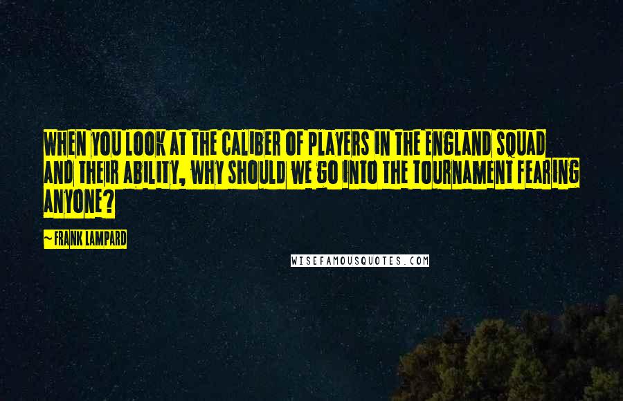 Frank Lampard Quotes: When you look at the caliber of players in the England squad and their ability, why should we go into the tournament fearing anyone?