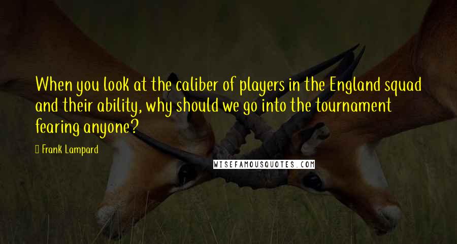 Frank Lampard Quotes: When you look at the caliber of players in the England squad and their ability, why should we go into the tournament fearing anyone?