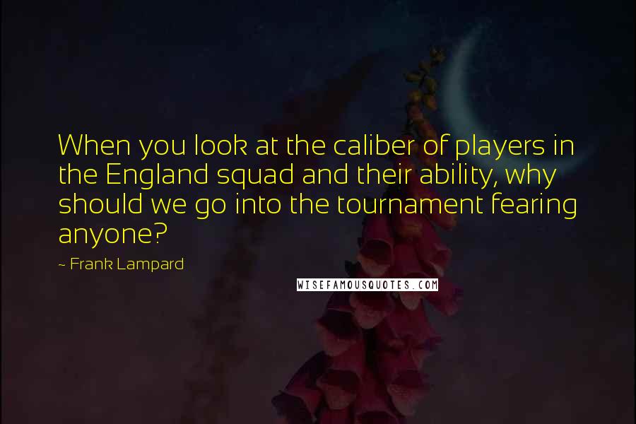 Frank Lampard Quotes: When you look at the caliber of players in the England squad and their ability, why should we go into the tournament fearing anyone?