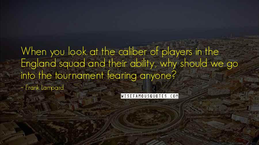 Frank Lampard Quotes: When you look at the caliber of players in the England squad and their ability, why should we go into the tournament fearing anyone?