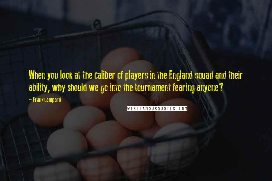 Frank Lampard Quotes: When you look at the caliber of players in the England squad and their ability, why should we go into the tournament fearing anyone?