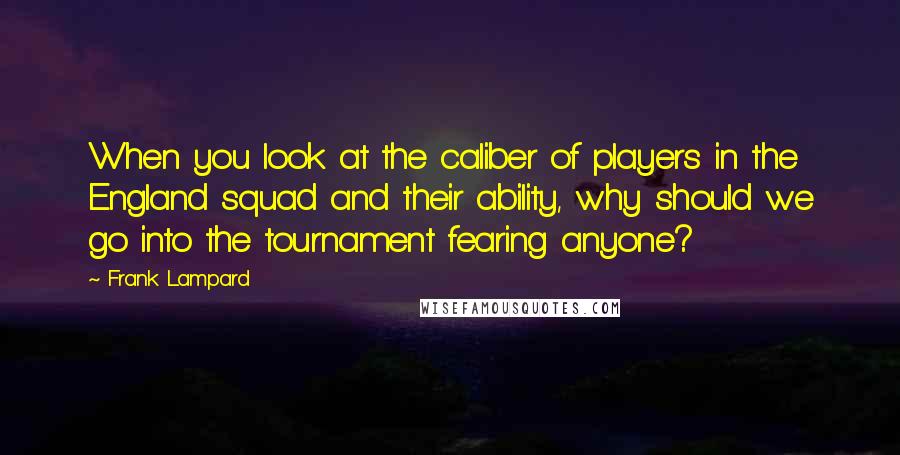 Frank Lampard Quotes: When you look at the caliber of players in the England squad and their ability, why should we go into the tournament fearing anyone?