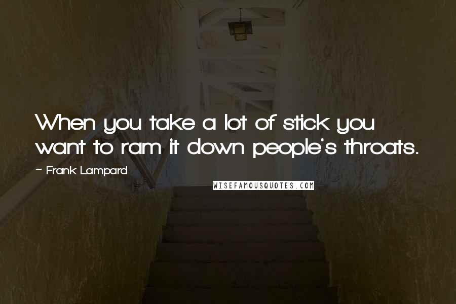 Frank Lampard Quotes: When you take a lot of stick you want to ram it down people's throats.