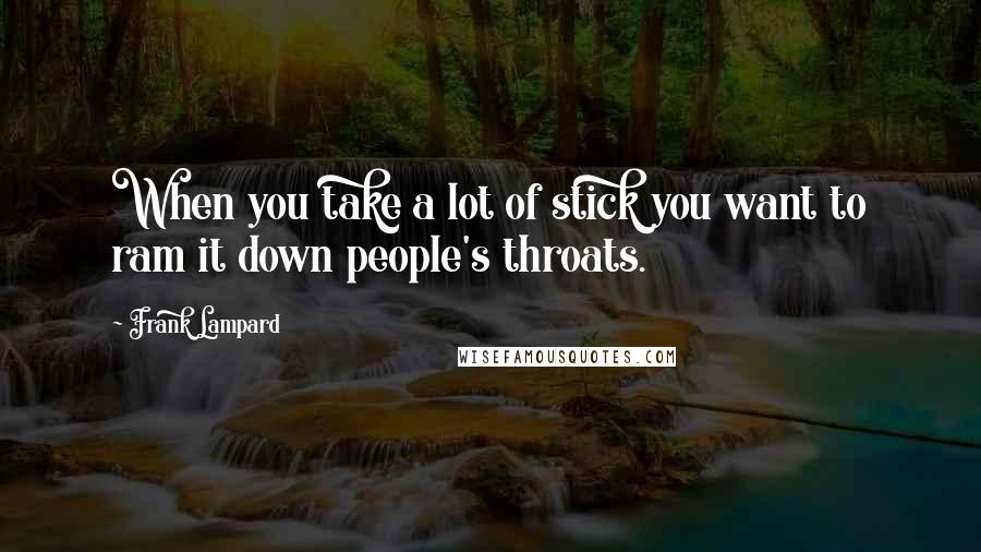 Frank Lampard Quotes: When you take a lot of stick you want to ram it down people's throats.