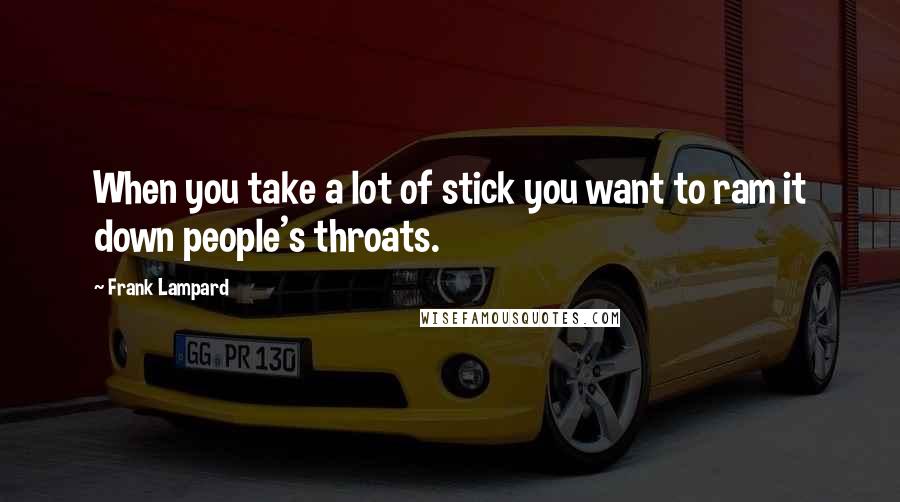 Frank Lampard Quotes: When you take a lot of stick you want to ram it down people's throats.