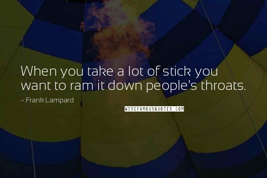 Frank Lampard Quotes: When you take a lot of stick you want to ram it down people's throats.