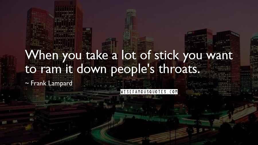 Frank Lampard Quotes: When you take a lot of stick you want to ram it down people's throats.