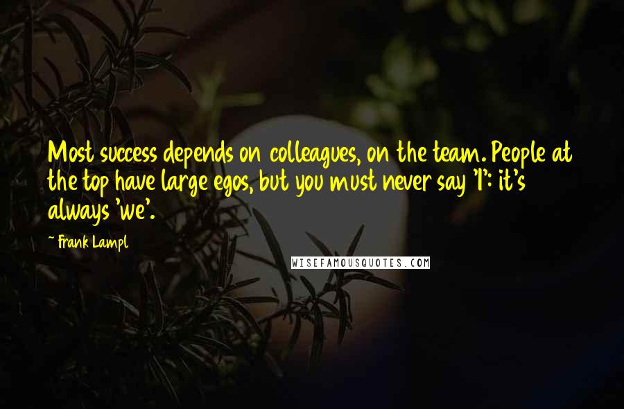 Frank Lampl Quotes: Most success depends on colleagues, on the team. People at the top have large egos, but you must never say 'I': it's always 'we'.
