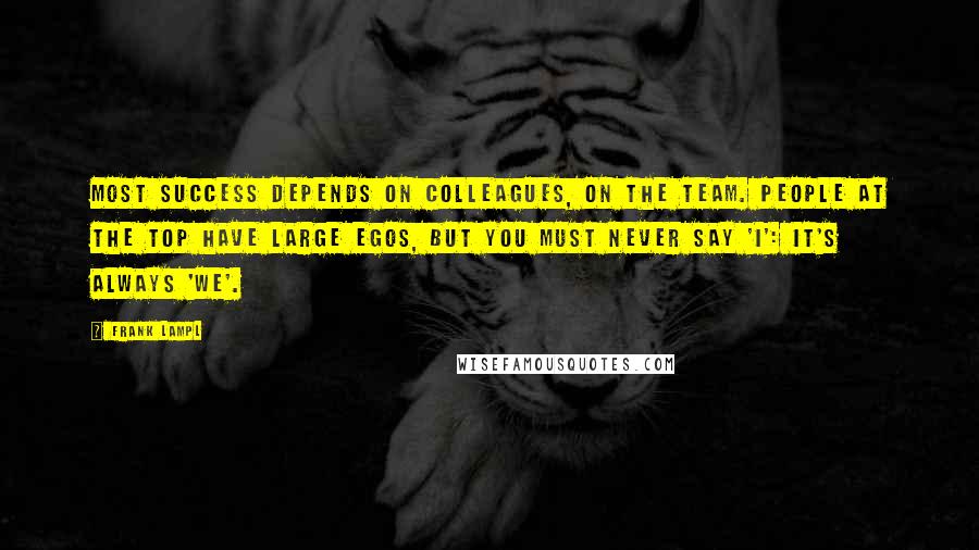 Frank Lampl Quotes: Most success depends on colleagues, on the team. People at the top have large egos, but you must never say 'I': it's always 'we'.