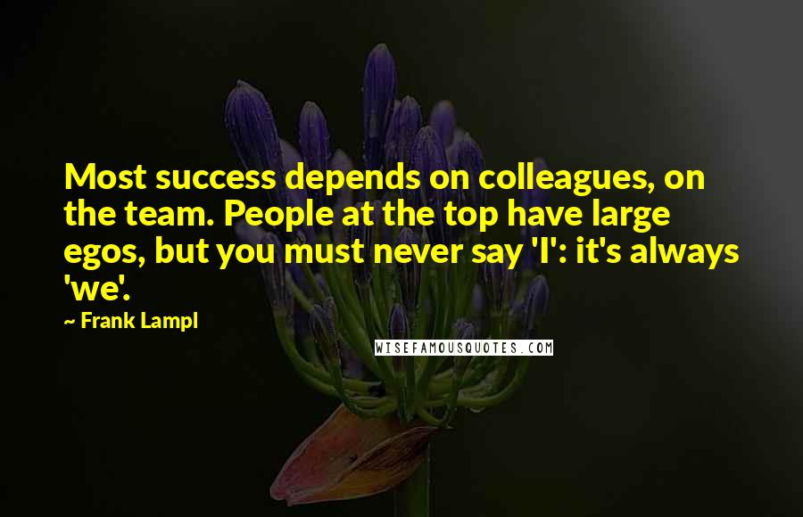 Frank Lampl Quotes: Most success depends on colleagues, on the team. People at the top have large egos, but you must never say 'I': it's always 'we'.
