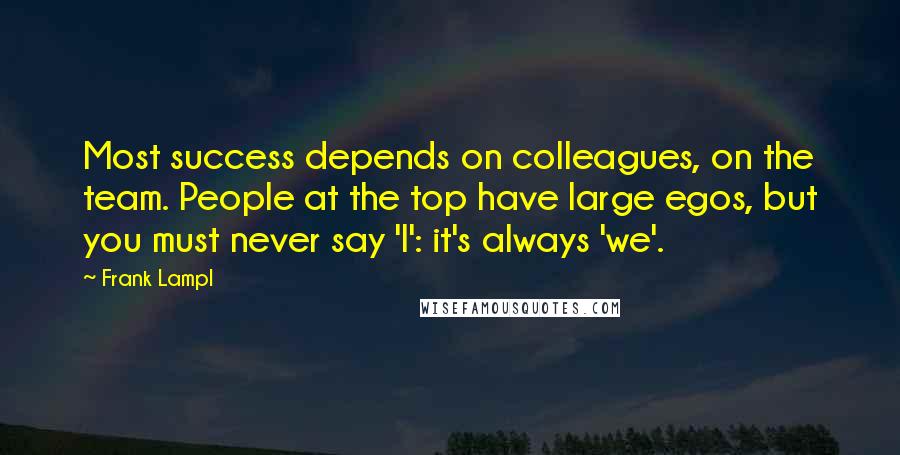 Frank Lampl Quotes: Most success depends on colleagues, on the team. People at the top have large egos, but you must never say 'I': it's always 'we'.