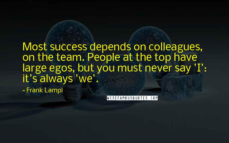 Frank Lampl Quotes: Most success depends on colleagues, on the team. People at the top have large egos, but you must never say 'I': it's always 'we'.