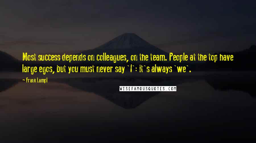 Frank Lampl Quotes: Most success depends on colleagues, on the team. People at the top have large egos, but you must never say 'I': it's always 'we'.