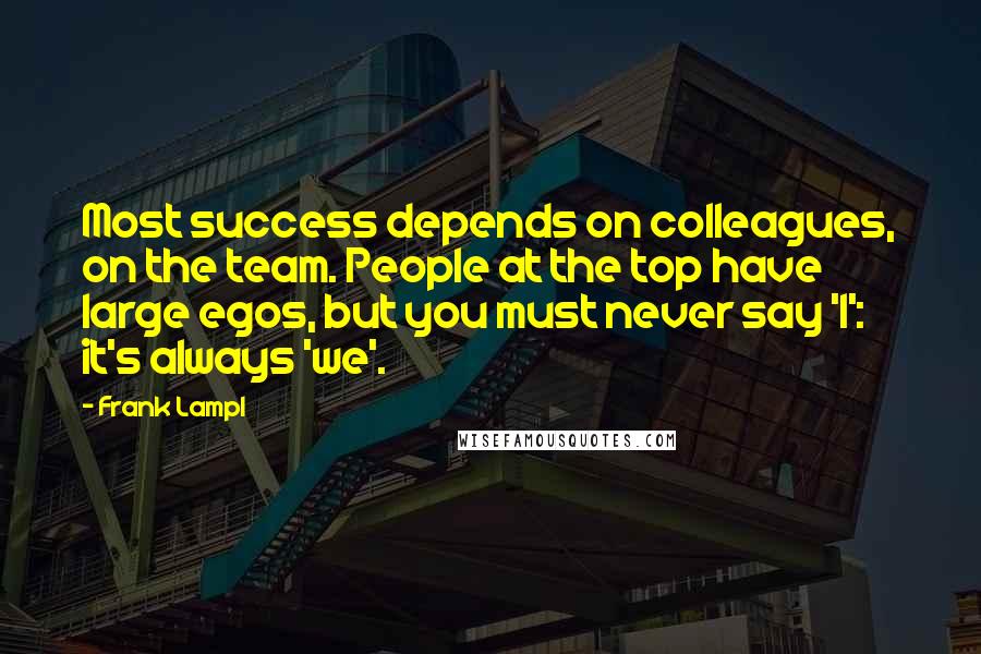 Frank Lampl Quotes: Most success depends on colleagues, on the team. People at the top have large egos, but you must never say 'I': it's always 'we'.
