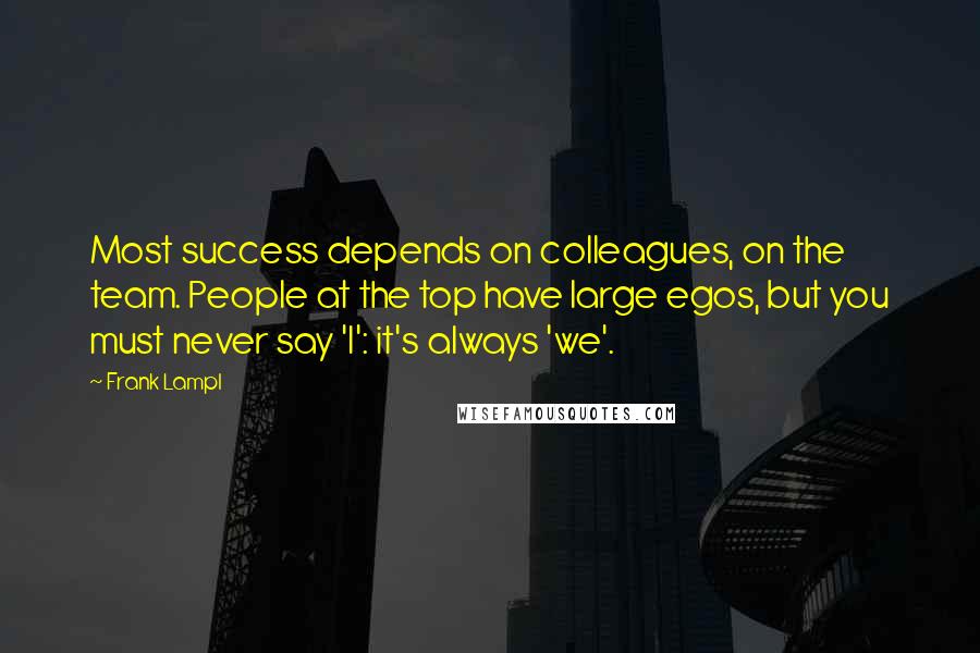 Frank Lampl Quotes: Most success depends on colleagues, on the team. People at the top have large egos, but you must never say 'I': it's always 'we'.