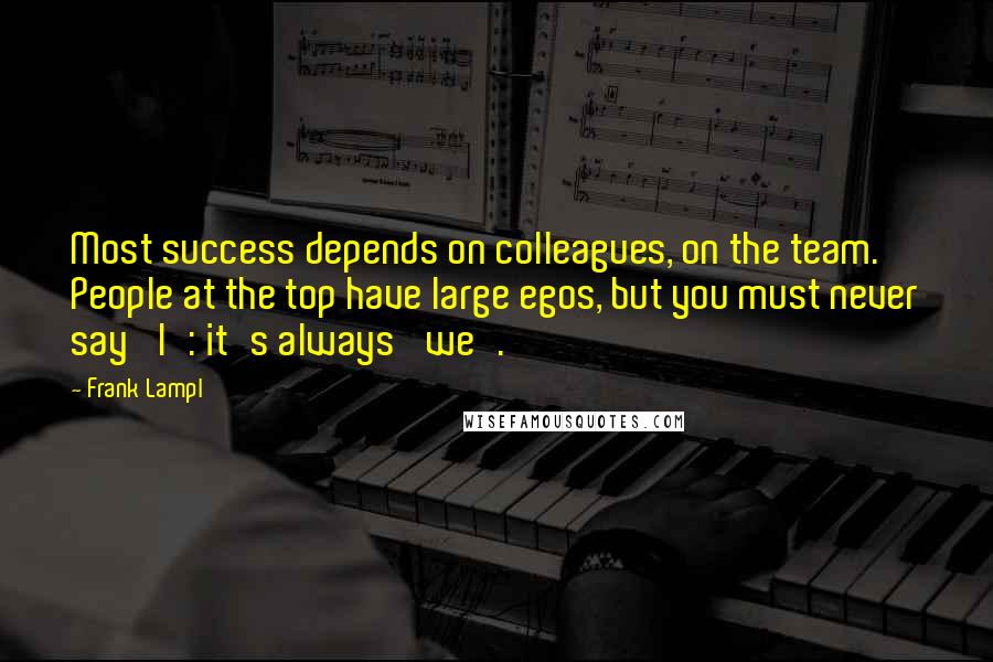 Frank Lampl Quotes: Most success depends on colleagues, on the team. People at the top have large egos, but you must never say 'I': it's always 'we'.