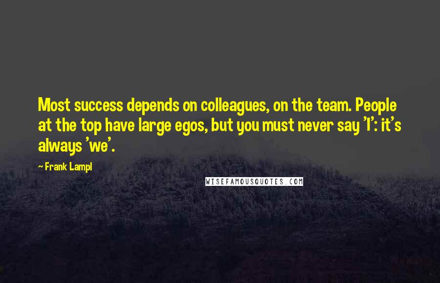 Frank Lampl Quotes: Most success depends on colleagues, on the team. People at the top have large egos, but you must never say 'I': it's always 'we'.