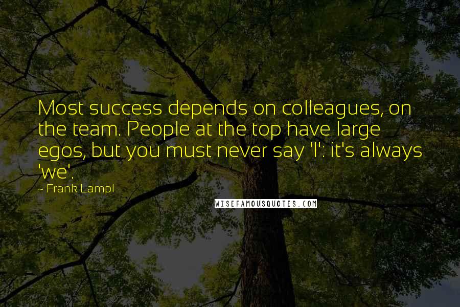 Frank Lampl Quotes: Most success depends on colleagues, on the team. People at the top have large egos, but you must never say 'I': it's always 'we'.