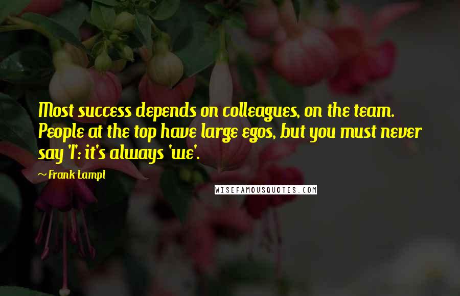 Frank Lampl Quotes: Most success depends on colleagues, on the team. People at the top have large egos, but you must never say 'I': it's always 'we'.