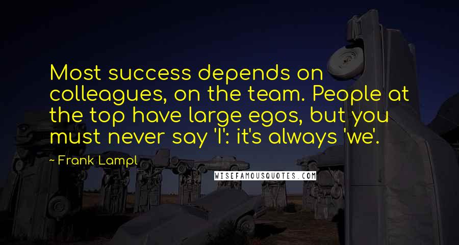 Frank Lampl Quotes: Most success depends on colleagues, on the team. People at the top have large egos, but you must never say 'I': it's always 'we'.