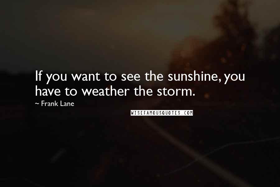 Frank Lane Quotes: If you want to see the sunshine, you have to weather the storm.