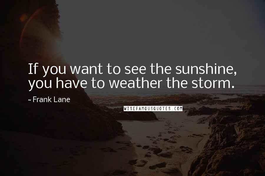 Frank Lane Quotes: If you want to see the sunshine, you have to weather the storm.