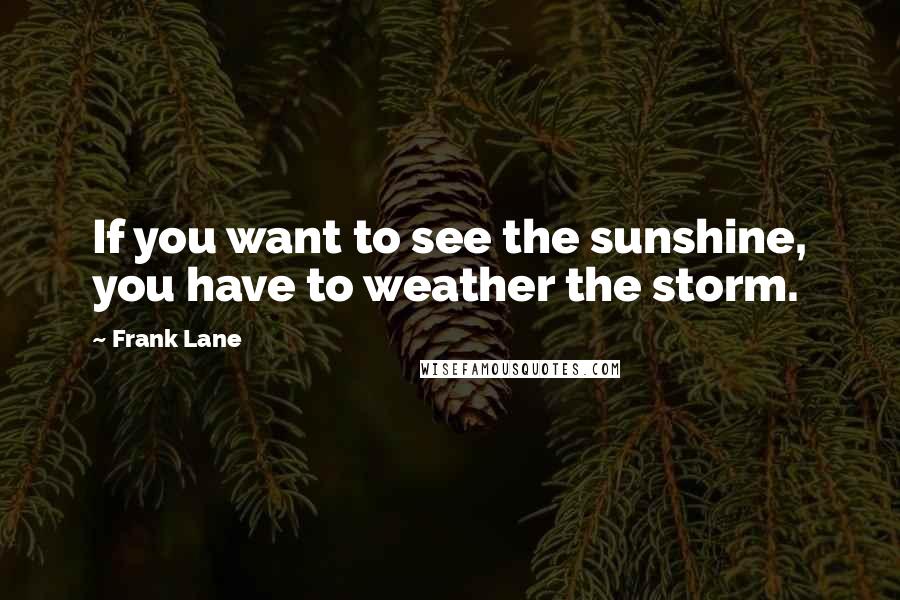 Frank Lane Quotes: If you want to see the sunshine, you have to weather the storm.