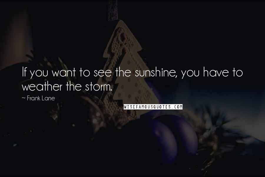 Frank Lane Quotes: If you want to see the sunshine, you have to weather the storm.