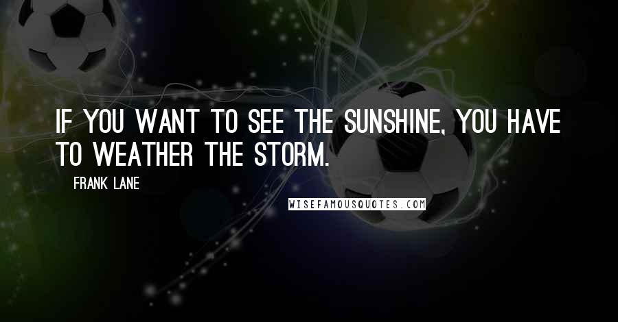 Frank Lane Quotes: If you want to see the sunshine, you have to weather the storm.