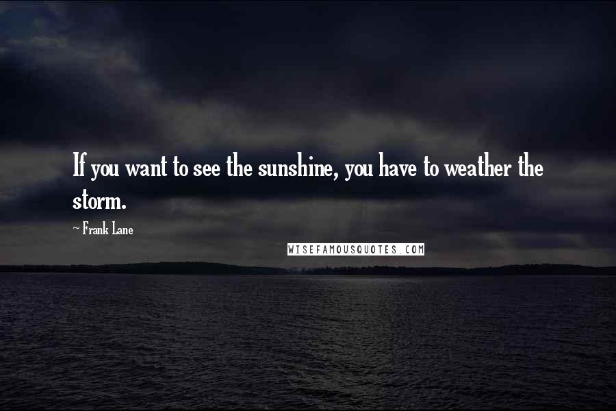 Frank Lane Quotes: If you want to see the sunshine, you have to weather the storm.