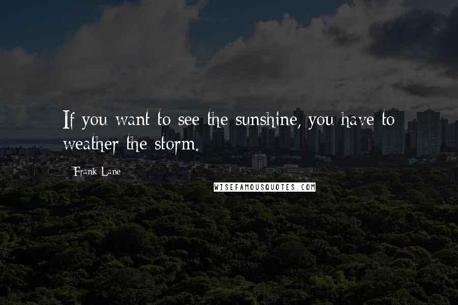 Frank Lane Quotes: If you want to see the sunshine, you have to weather the storm.