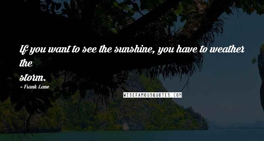 Frank Lane Quotes: If you want to see the sunshine, you have to weather the storm.